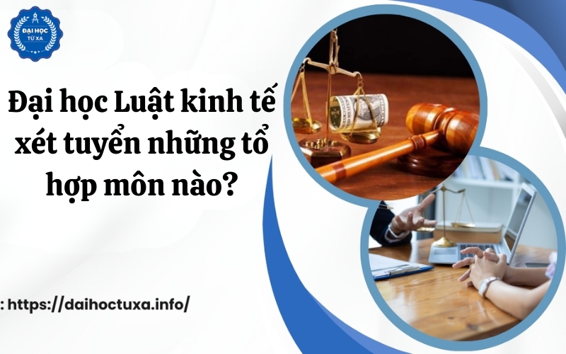 Đại học Luật kinh tế xét tuyển những tổ hợp môn nào?