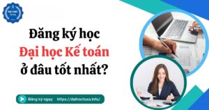Đăng ký học Đại học Kế toán ở đâu tốt nhất?